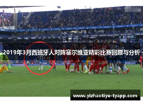 2019年3月西班牙人对阵塞尔维亚精彩比赛回顾与分析