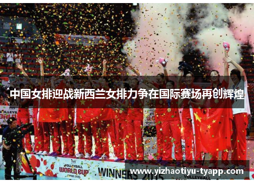 中国女排迎战新西兰女排力争在国际赛场再创辉煌